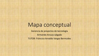 Mapa conceptual
Gerencia de proyectos de tecnología
Armando Arzuza salgado
TUTOR: Fráncico Arnaldo Vargas Bermúdez
 