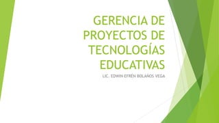 GERENCIA DE
PROYECTOS DE
TECNOLOGÍAS
EDUCATIVAS
LIC. EDWIN EFRÉN BOLAÑOS VEGA
 