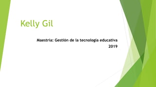 Kelly Gil
Maestría: Gestión de la tecnología educativa
2019
 