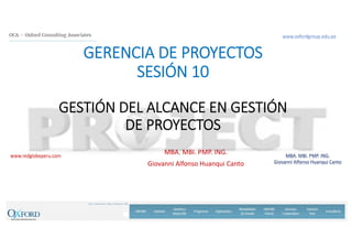 www.redglobeperu.com MBA. MBI. PMP. ING.
Giovanni Alfonso Huanqui Canto
GERENCIA DE PROYECTOS
SESIÓN 10
GESTIÓN DEL ALCANCE EN GESTIÓN 
DE PROYECTOS
MBA. MBI. PMP. ING.
Giovanni Alfonso Huanqui Canto
 