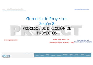 www.redglobeperu.com MBA. MBI. PMP. ING.
Giovanni Alfonso Huanqui Canto
Gerencia de Proyectos
Sesión 8
PROCESOS DE DIRECCIÓN DE 
PROYECTOS
MBA. MBI. PMP. ING.
Giovanni Alfonso Huanqui Canto
 