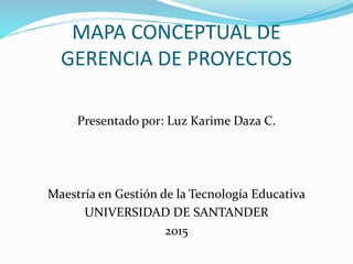 MAPA CONCEPTUAL DE
GERENCIA DE PROYECTOS
Presentado por: Luz Karime Daza C.
Maestría en Gestión de la Tecnología Educativa
UNIVERSIDAD DE SANTANDER
2015
 