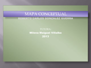 ROBERTO CARLOS GONZÁLEZ GUERRA
TUTORA:
Milena Maiguel Villalba
2013
MAPA CONCEPTUAL
 