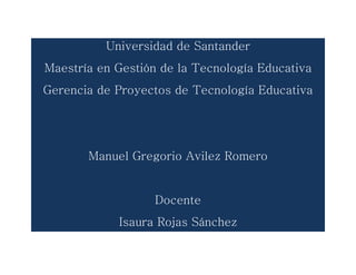 Universidad de Santander
Maestría en Gestión de la Tecnología Educativa
Gerencia de Proyectos de Tecnología Educativa
Manuel Gregorio Avilez Romero
Docente
Isaura Rojas Sánchez
 