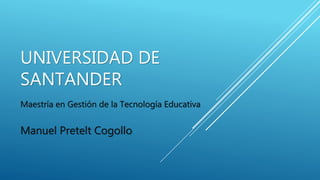 UNIVERSIDAD DE
SANTANDER
Maestría en Gestión de la Tecnología Educativa
Manuel Pretelt Cogollo
 