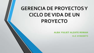 GERENCIA DE PROYECTOSY
CICLO DEVIDA DE UN
PROYECTO
ALBA YULIET ALZATE ROMAN
C.C 41922073
 