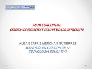 MAPACONCEPTUAL
GERENCIADEPROYECTOSY CICLODEVIDADEUN PROYECTO
ALBA BEATRIZ MERCHÁN GUTIÉRREZ
MAESTRÍA EN GESTIÓN DE LA
TECNOLOGÍA EDUCATIVA
 