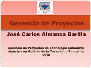 José Carlos Almanza Barilla
Gerencia de Proyectos de Tecnología Educativa
Maestría en Gestión de la Tecnología Educativa
2018
Gerencia de Proyectos
 
