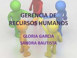GERENCIA DE
RECURSOS HUMANOS
GLORIA GARCIA
SANDRA BAUTISTA
 