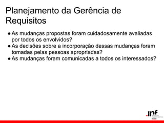 Planejamento da Gerência de
Requisitos
●As mudanças propostas foram cuidadosamente avaliadas
por todos os envolvidos?
●As decisões sobre a incorporação dessas mudanças foram
tomadas pelas pessoas apropriadas?
●As mudanças foram comunicadas a todos os interessados?
 