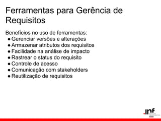 Ferramentas para Gerência de
Requisitos
Benefícios no uso de ferramentas:
●Gerenciar versões e alterações
●Armazenar atributos dos requisitos
●Facilidade na análise de impacto
●Rastrear o status do requisito
●Controle de acesso
●Comunicação com stakeholders
●Reutilização de requisitos
 