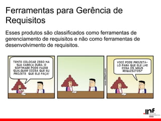 Ferramentas para Gerência de
Requisitos
Esses produtos são classificados como ferramentas de
gerenciamento de requisitos e não como ferramentas de
desenvolvimento de requisitos.
 