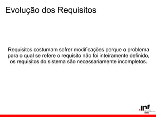 Evolução dos Requisitos
Requisitos costumam sofrer modificações porque o problema
para o qual se refere o requisito não foi inteiramente definido,
os requisitos do sistema são necessariamente incompletos.
 