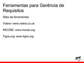 Ferramentas para Gerência de
Requisitos
Sites de ferramentas:
Volere: www.volere.co.uk
INCOSE: www.incose.org
Tigris.org: www.tigris.org
 