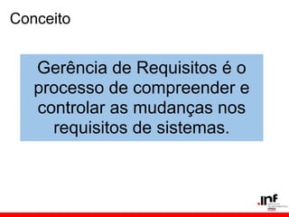 Conceito
Gerência de Requisitos é o
processo de compreender e
controlar as mudanças nos
requisitos de sistemas.
 