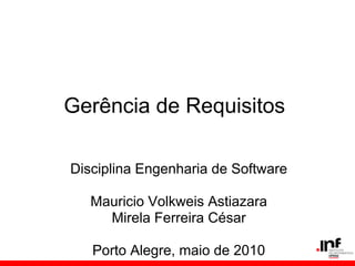 Gerência de Requisitos
Disciplina Engenharia de Software
Mauricio Volkweis Astiazara
Mirela Ferreira César
Porto Alegre, maio de 2010
 