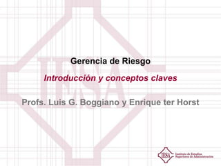 Gerencia de Riesgo
Introducción y conceptos claves
Profs. Luis G. Boggiano y Enrique ter Horst

 