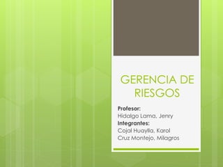 GERENCIA DE
RIESGOS
Profesor:
Hidalgo Lama, Jenry
Integrantes:
Cojal Huaylla, Karol
Cruz Montejo, Milagros
 