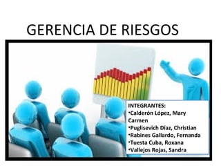 GERENCIA DE RIESGOS
INTEGRANTES:
•Calderón López, Mary
Carmen
•Puglisevich Díaz, Christian
•Rabines Gallardo, Fernanda
•Tuesta Cuba, Roxana
•Vallejos Rojas, Sandra
 