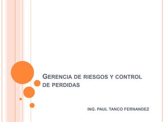 GERENCIA DE RIESGOS Y CONTROL
DE PERDIDAS
ING. PAUL TANCO FERNANDEZ
 