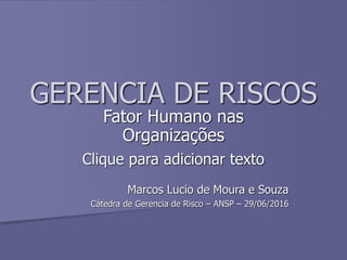 Clique para adicionar texto
GERENCIA DE RISCOS
Fator Humano nas
Organizações
Marcos Lucio de Moura e Souza
Cátedra de Gerencia de Risco – ANSP – 29/06/2016
 