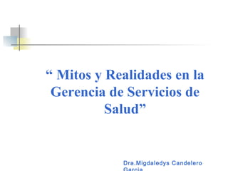 Dra.Migdaledys Candelero
“ Mitos y Realidades en la
Gerencia de Servicios de
Salud”
 