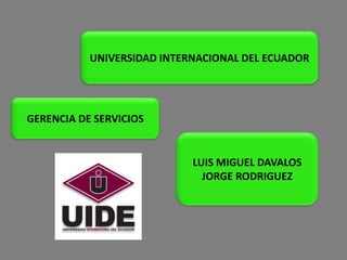 UNIVERSIDAD INTERNACIONAL DEL ECUADOR




GERENCIA DE SERVICIOS


                            LUIS MIGUEL DAVALOS
                              JORGE RODRIGUEZ
 
