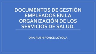 DOCUMENTOS DE GESTIÓN
EMPLEADOS EN LA
ORGANIZACIÓN DE LOS
SERVICIOS DE SALUD.
DRA RUTH PONCE LOYOLA
 