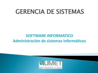 1
GERENCIA DE SISTEMAS
SOFTWARE INFORMATICO
Administración de sistemas informáticos
 