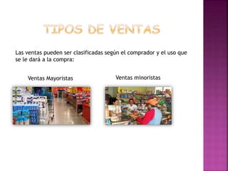 Ventas minoristasVentas Mayoristas
Las ventas pueden ser clasificadas según el comprador y el uso que
se le dará a la compra:
 