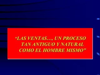 “LAS VENTAS…, UN PROCESO
TAN ANTIGUO Y NATURAL
COMO EL HOMBRE MISMO”
 