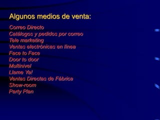 Algunos medios de venta:
Correo Directo
Catálogos y pedidos por correo
Tele marketing
Ventas electrónicas en línea
Face to Face
Door to door
Multinivel
Llame Ya!
Ventas Directas de Fábrica
Show-room
Party Plan
 