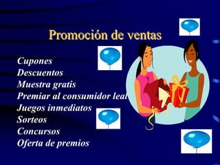 Promoción de ventas
Cupones
Descuentos
Muestra gratis
Premiar al consumidor leal
Juegos inmediatos
Sorteos
Concursos
Oferta de premios
 