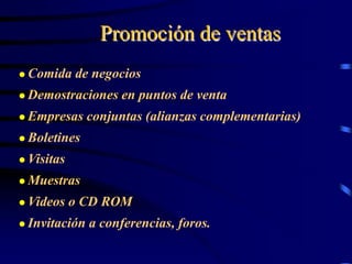 Promoción de ventas
 Comida de negocios
 Demostraciones en puntos de venta
 Empresas conjuntas (alianzas complementarias)
 Boletines
 Visitas
 Muestras
 Videos o CD ROM
 Invitación a conferencias, foros.
 