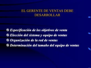 EL GERENTE DE VENTAS DEBE
DESARROLLAR
 Especificación de los objetivos de venta
 Elección del sistema y equipo de ventas
 Organización de la red de ventas
 Determinación del tamaño del equipo de ventas
 