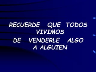 RECUERDE QUE TODOS
VIVIMOS
DE VENDERLE ALGO
A ALGUIEN
 