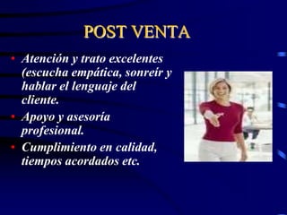 POST VENTA
• Atención y trato excelentes
(escucha empática, sonreír y
hablar el lenguaje del
cliente.
• Apoyo y asesoría
profesional.
• Cumplimiento en calidad,
tiempos acordados etc.
 