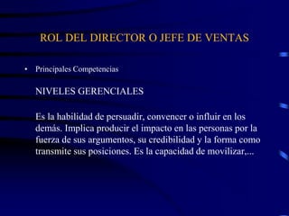 ROL DEL DIRECTOR O JEFE DE VENTAS
• Principales Competencias
NIVELES GERENCIALES
Es la habilidad de persuadir, convencer o influir en los
demás. Implica producir el impacto en las personas por la
fuerza de sus argumentos, su credibilidad y la forma como
transmite sus posiciones. Es la capacidad de movilizar,...
 