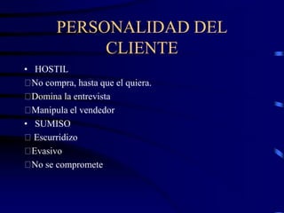 PERSONALIDAD DEL
CLIENTE
• HOSTIL
No compra, hasta que el quiera.
Domina la entrevista
Manipula el vendedor
• SUMISO
Escurridizo
Evasivo
No se compromete
 