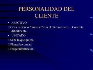 PERSONALIDAD DEL
CLIENTE
• AFECTIVO
Goza haciendo “ amistad” con el oferente Pero.... Concreta
difícilmente.
• UBICADO
Sabe lo que quiere.
Planea la compra
Exige información
 