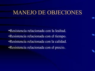 MANEJO DE OBJECIONES
•Resistencia relacionada con la lealtad.
•Resistencia relacionada con el tiempo.
•Resistencia relacionada con la calidad.
•Resistencia relacionada con el precio.
 
