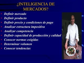 ¿INTELIGENCIA DE
MERCADOS?
• Definir mercado
• Definir producto
• Definir precio y condiciones de pago
• Analizar estructura impositiva
• Analizar competencia
• Definir capacidad de producción y calidad
• Conocer normas exigidas
• Determinar volumen
• Conocer tendencias
 