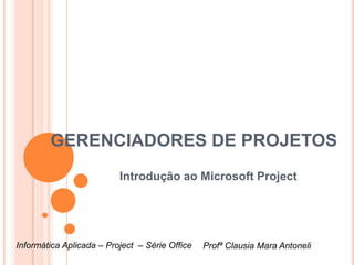 GERENCIADORES DE PROJETOS
                          Introdução ao Microsoft Project




Informática Aplicada – Project – Série Office   Profª Clausia Mara Antoneli
 