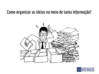 Como organizar as ideias no meio de tanta informação?
 
