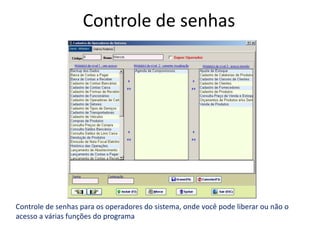 Controle de senhas




Controle de senhas para os operadores do sistema, onde você pode liberar ou não o
acesso a várias funções do programa
 