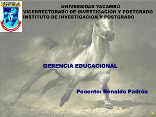 UNIVERSIDAD YACAMBÚ
VICERRECTORADO DE INVESTIGACIÓN Y POSTGRADO
INSTITUTO DE INVESTIGACIÓN Y POSTGRADO




      GERENCIA EDUCACIONAL



                 Ponente: Renaldo Padrón
 