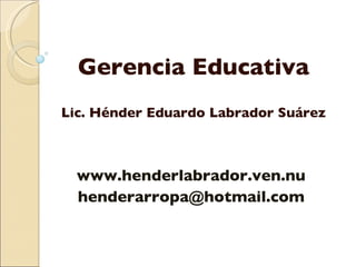Gerencia Educativa Lic. Hénder Eduardo Labrador Suárez www.henderlabrador.ven.nu  [email_address]   