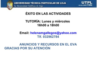 ÉXITO EN LAS ACTIVIDADES

          TUTORÍA: Lunes y miércoles
                16h00 a 18h00

       Email: helenamgallegos@yahoo.com
                  Tlf. 032962784

       ANUNCIOS Y RECURSOS EN EL EVA
GRACIAS POR SU ATENCIÓN
 