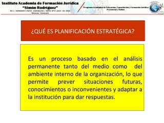¿QUÉ ES PLANIFICACIÓN ESTRATÉGICA?
Es un proceso basado en el análisis
permanente tanto del medio como del
ambiente interno de la organización, lo que
permite prever situaciones futuras,
conocimientos o inconvenientes y adaptar a
la institución para dar respuestas.
 
