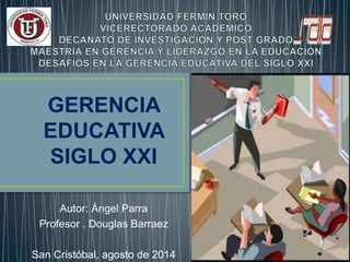 GERENCIA 
EDUCATIVA 
SIGLO XXI 
Autor: Ángel Parra 
Profesor . Douglas Barraez 
San Cristóbal, agosto de 2014 
 